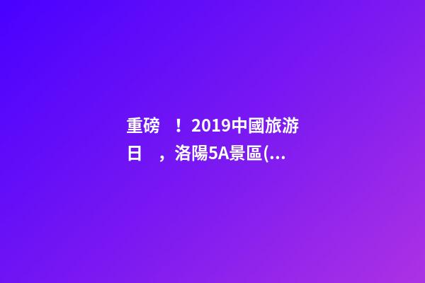 重磅！2019中國旅游日，洛陽5A景區(qū)白云免費(fèi)請(qǐng)你游山玩水！